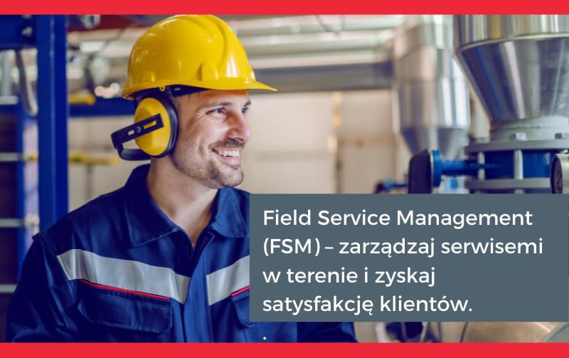 Field Service Management FSM – zarzadzaj serwisem w terenie i zyskaj satysfakcje klientow